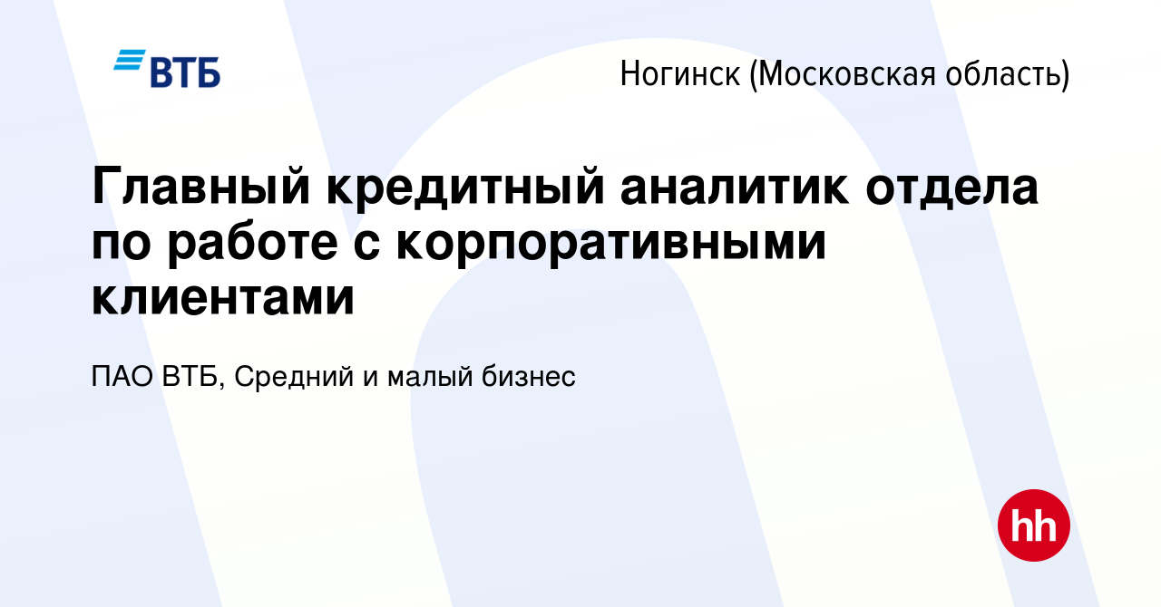 Вакансия Главный кредитный аналитик отдела по работе с корпоративными  клиентами в Ногинске, работа в компании ПАО ВТБ, Средний и малый бизнес  (вакансия в архиве c 6 февраля 2023)