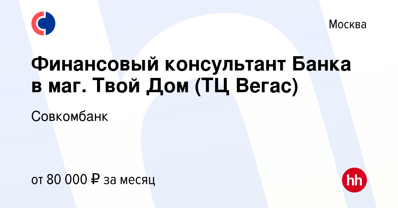 Вакансия Финансовый консультант Банка в маг. Твой Дом (ТЦ Вегас) в Москве,  работа в компании Совкомбанк (вакансия в архиве c 14 мая 2023)