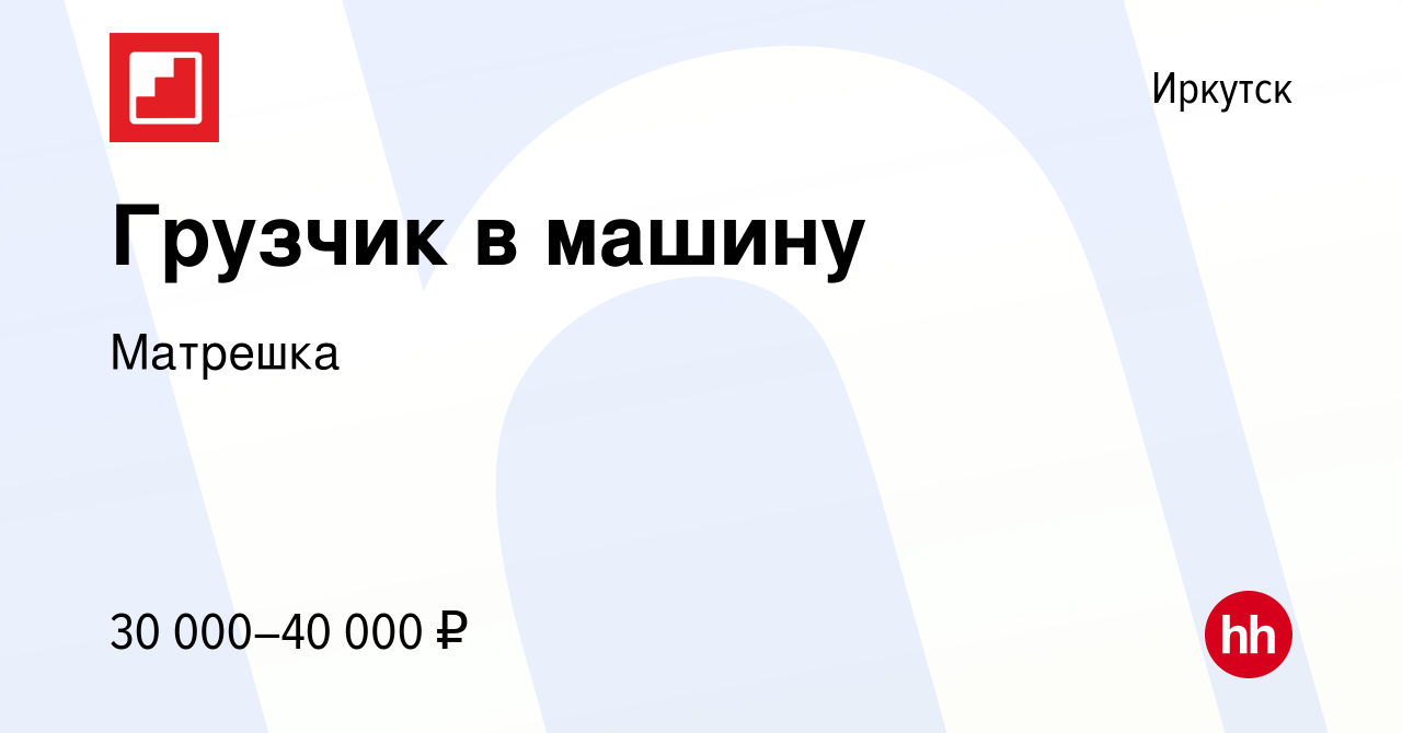 Вакансия Грузчик в машину в Иркутске, работа в компании Матрешка (вакансия  в архиве c 20 ноября 2022)