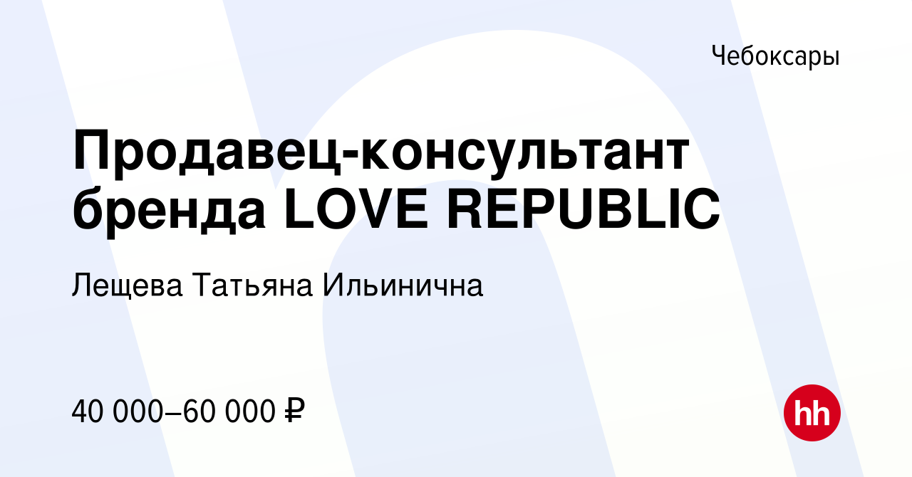 Вакансия Продавец-консультант бренда LOVE REPUBLIC в Чебоксарах, работа в  компании Лещева Татьяна Ильинична (вакансия в архиве c 9 декабря 2022)