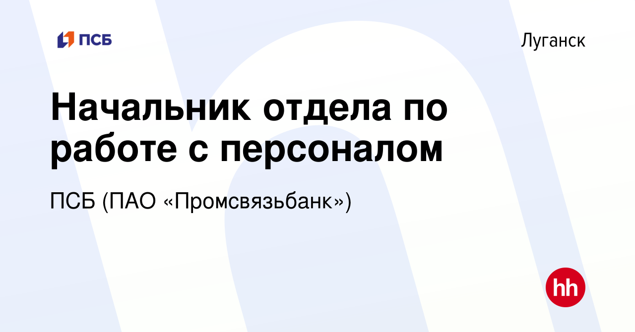 Вакансия Начальник отдела по работе с персоналом в Луганске, работа в  компании ПСБ (ПАО «Промсвязьбанк») (вакансия в архиве c 14 декабря 2022)