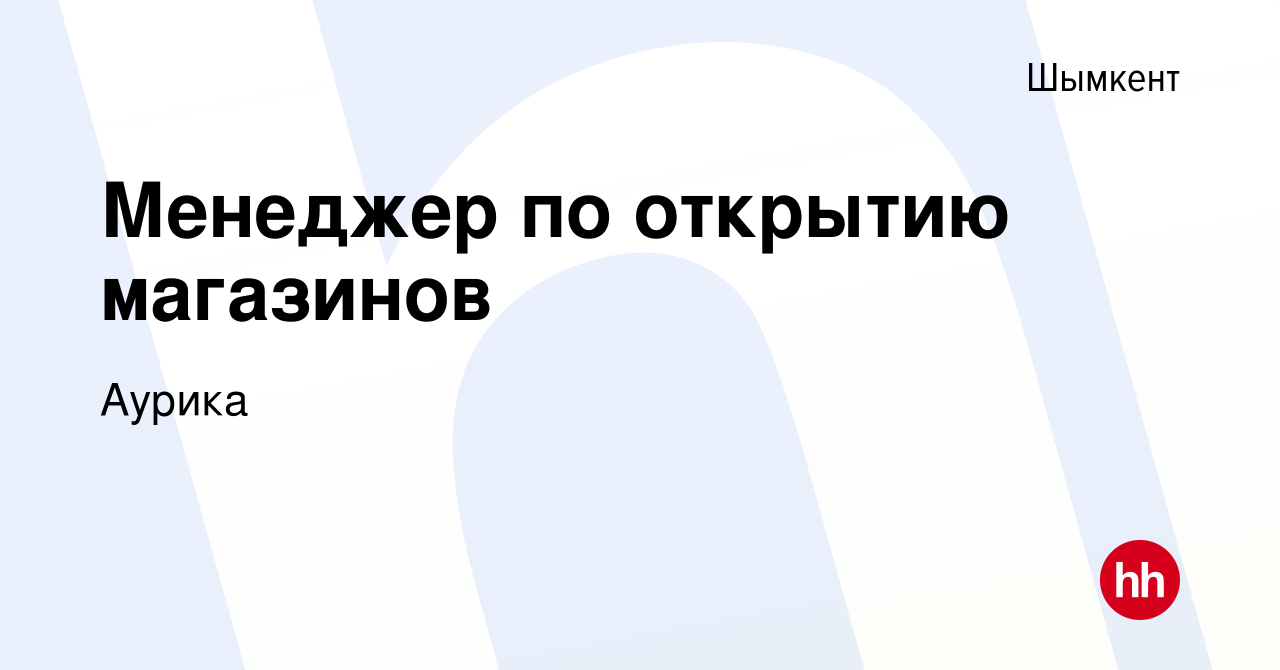 Вакансия Менеджер по открытию магазинов в Шымкенте, работа в компании  Аурика (вакансия в архиве c 1 февраля 2023)