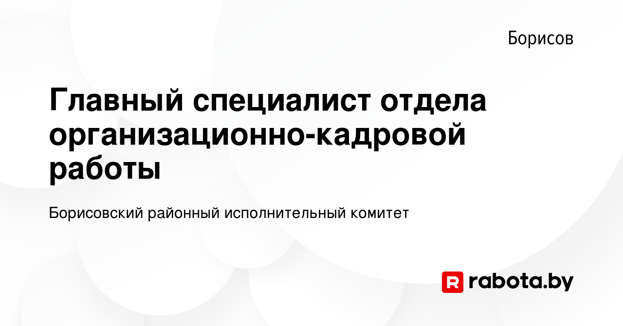 Вакансия Главный специалист отдела организационно-кадровой работы в Борисове,  работа в компании Борисовский районный исполнительный комитет (вакансия в  архиве c 19 ноября 2022)