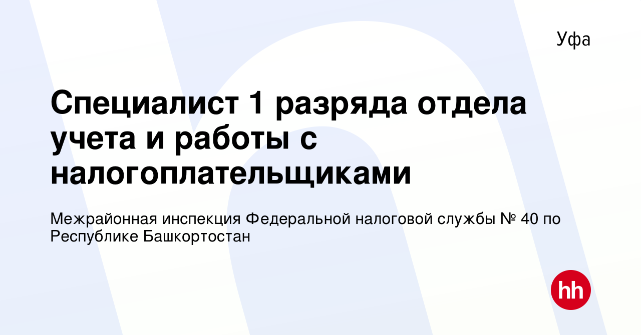 Вакансия Специалист 1 разряда отдела учета и работы с налогоплательщиками в  Уфе, работа в компании Межрайонная инспекция Федеральной налоговой службы №  40 по Республике Башкортостан (вакансия в архиве c 4 декабря 2022)