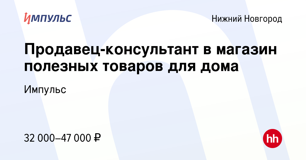 Вакансия Продавец-консультант в магазин полезных товаров для дома в Нижнем  Новгороде, работа в компании Импульс (вакансия в архиве c 15 декабря 2022)