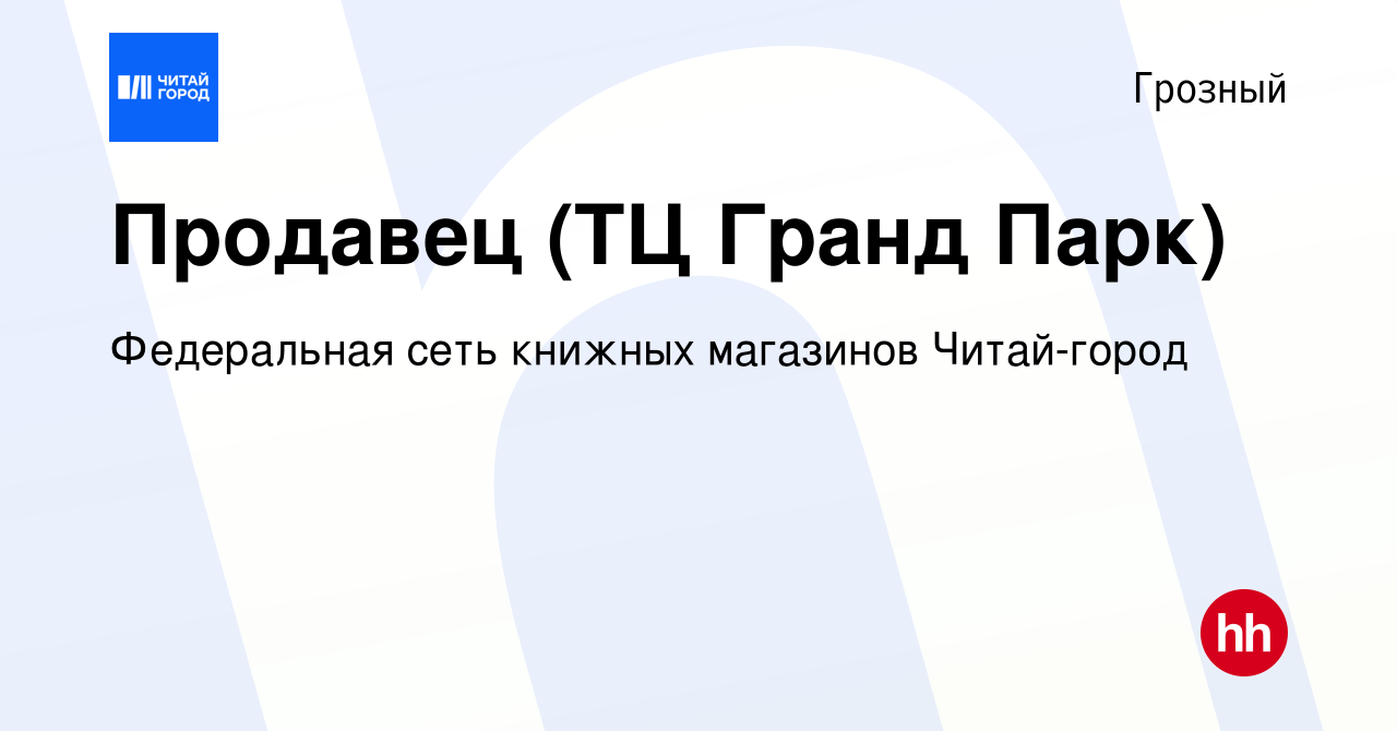 Вакансия Продавец (ТЦ Гранд Парк) в Грозном, работа в компании Федеральная  сеть книжных магазинов Читай-город (вакансия в архиве c 26 декабря 2022)