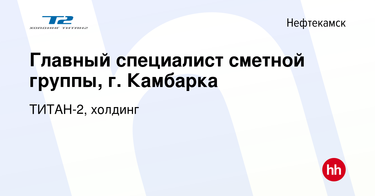 Вакансия Главный специалист сметной группы, г. Камбарка в Нефтекамске,  работа в компании ТИТАН-2, холдинг (вакансия в архиве c 9 февраля 2023)