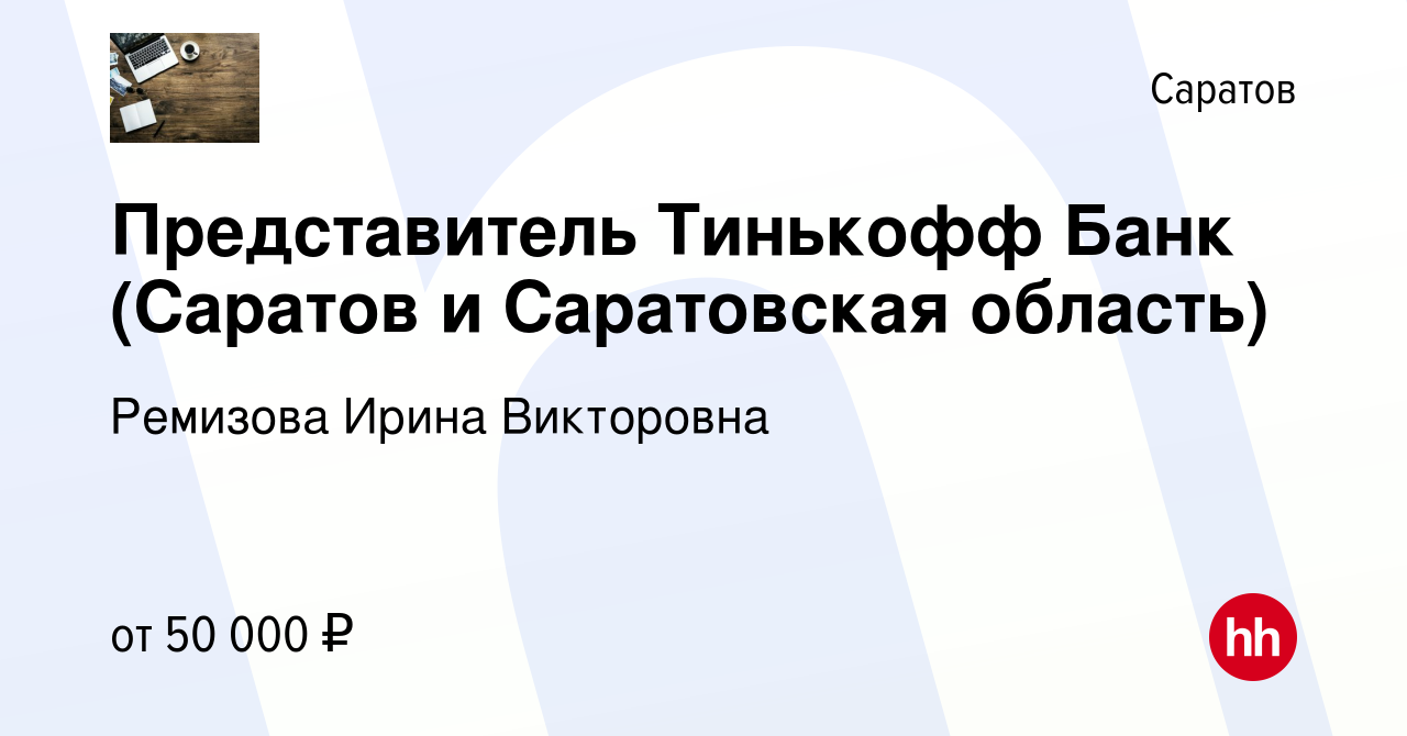 Вакансия Представитель Тинькофф Банк (Саратов и Саратовская область) в  Саратове, работа в компании Ремизова Ирина Викторовна (вакансия в архиве c  23 декабря 2022)