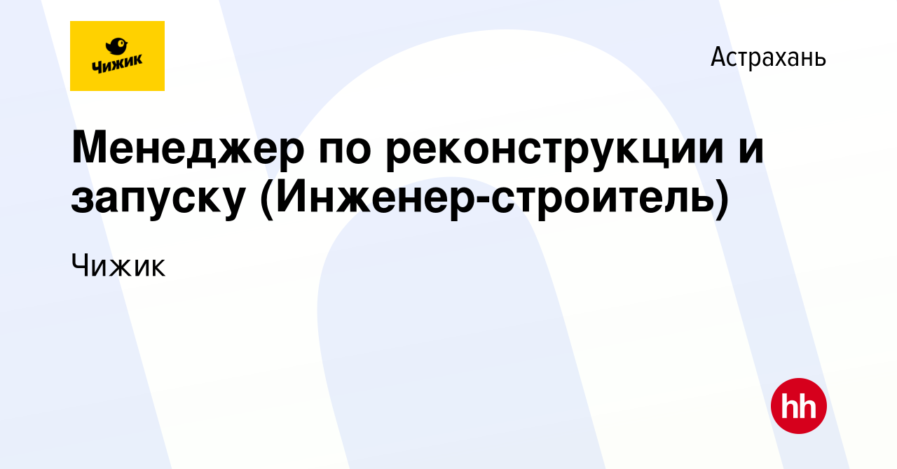 Вакансия Менеджер по реконструкции и запуску (Инженер-строитель) в  Астрахани, работа в компании Чижик (вакансия в архиве c 18 декабря 2022)