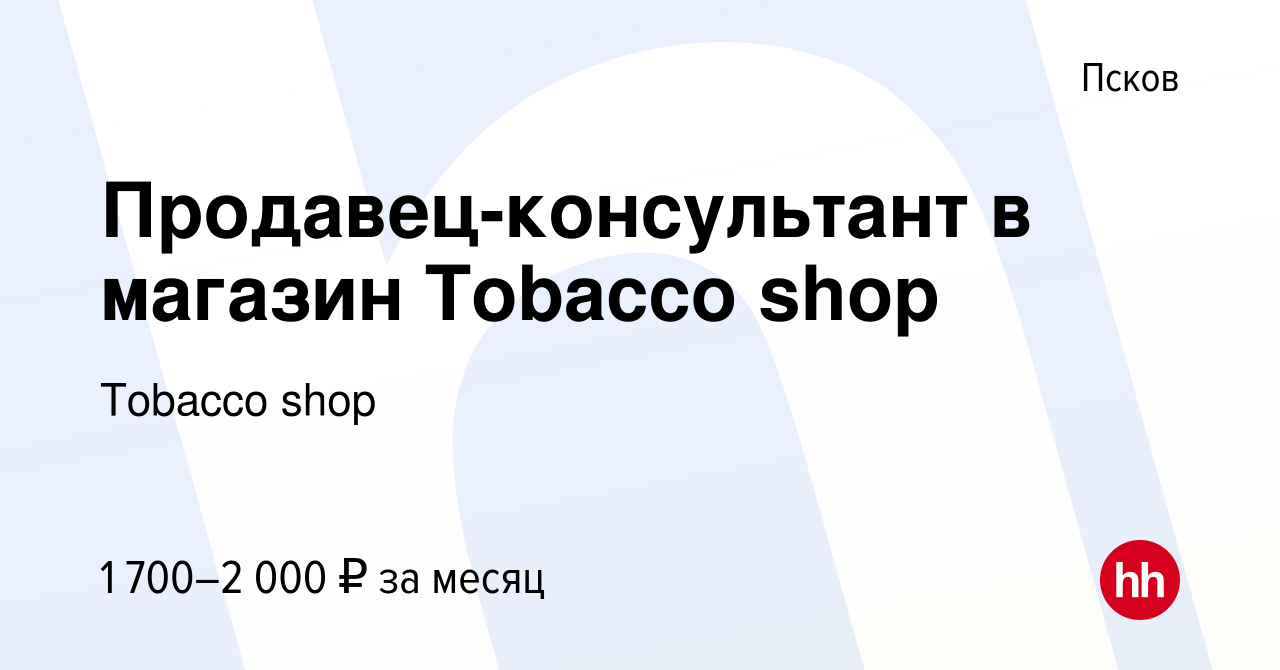 Вакансия Продавец-консультант в магазин Tobacco shop в Пскове, работа в  компании Tobacco shop (вакансия в архиве c 24 декабря 2022)