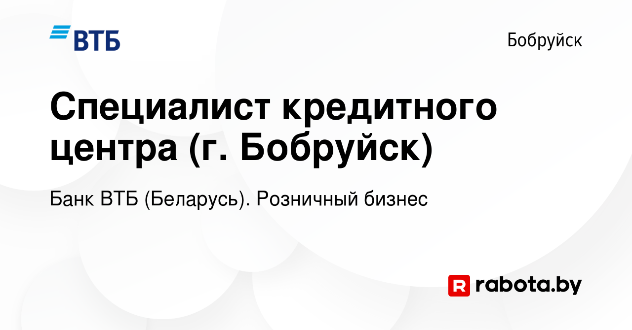 Вакансия Специалист кредитного центра (г. Бобруйск) в Бобруйске, работа в  компании Банк ВТБ (Беларусь). Розничный бизнес (вакансия в архиве c 24  декабря 2022)