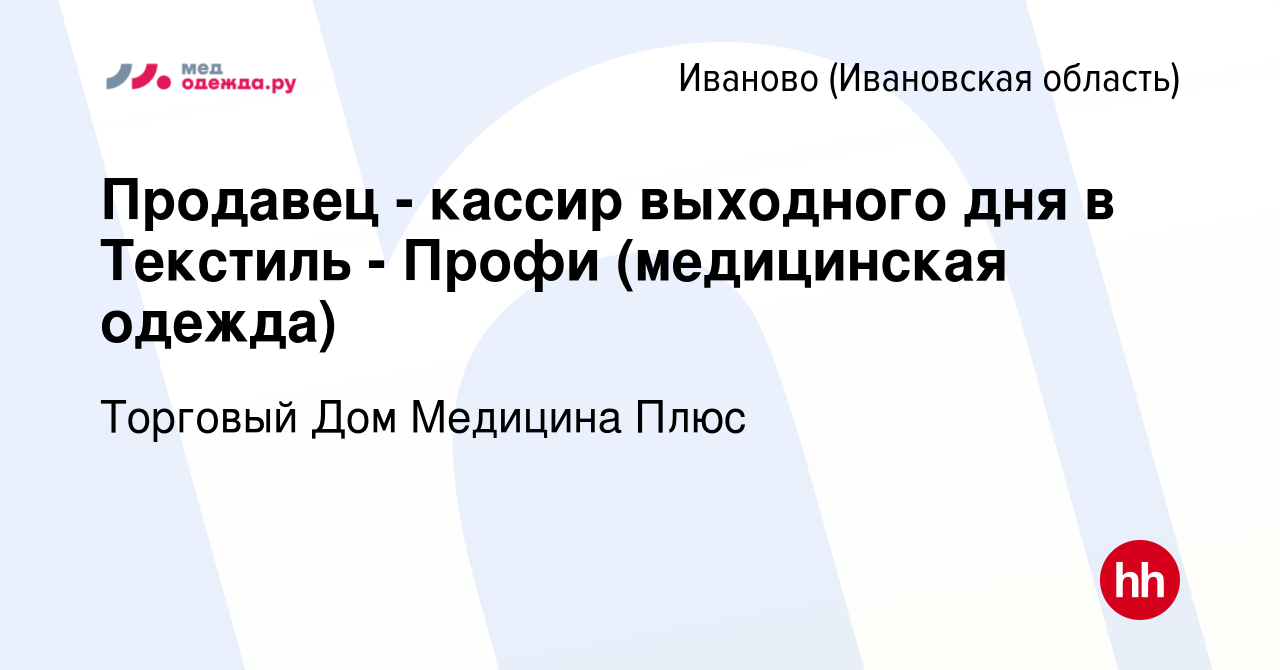 Вакансия Продавец - кассир выходного дня в Текстиль - Профи (медицинская  одежда) в Иваново, работа в компании Торговый Дом Медицина Плюс (вакансия в  архиве c 23 января 2023)