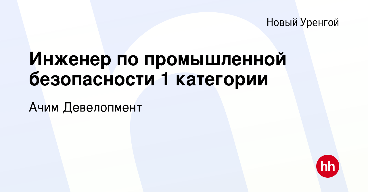 Вакансия Инженер по промышленной безопасности 1 категории в Новом Уренгое,  работа в компании Ачим Девелопмент (вакансия в архиве c 29 декабря 2022)