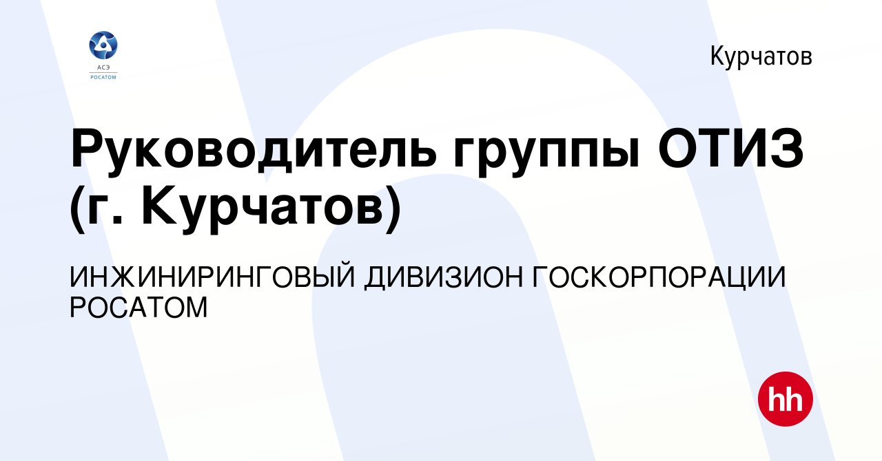 Вакансия Руководитель группы ОТИЗ (г. Курчатов) в Курчатове, работа в  компании ИНЖИНИРИНГОВЫЙ ДИВИЗИОН ГОСКОРПОРАЦИИ РОСАТОМ (вакансия в архиве c  5 февраля 2023)