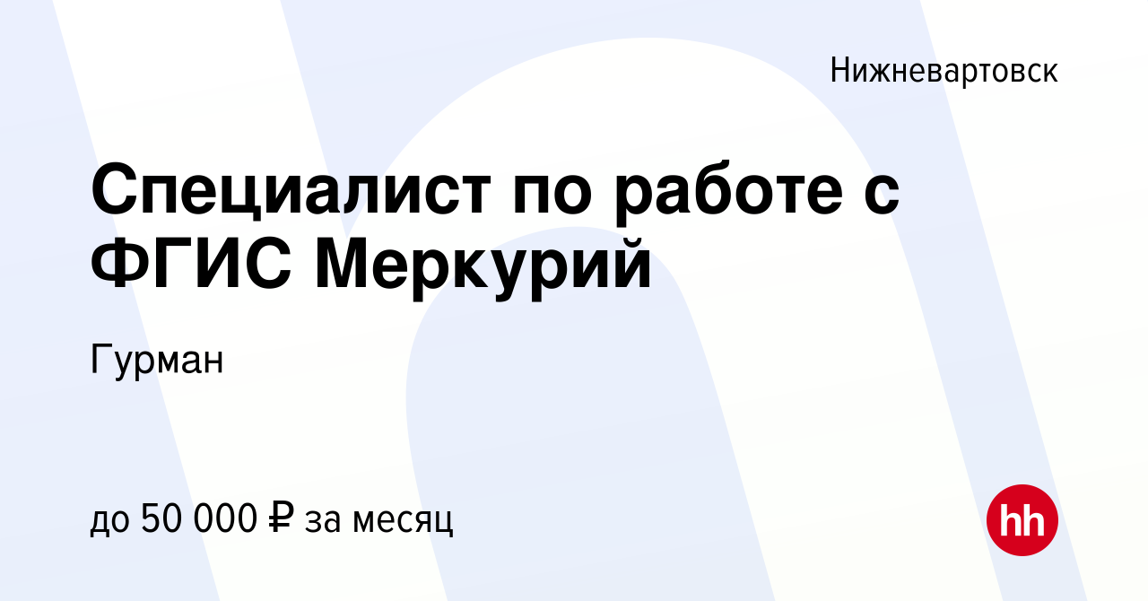 Вакансия Специалист по работе с ФГИС Меркурий в Нижневартовске, работа в  компании Гурман (вакансия в архиве c 30 декабря 2022)