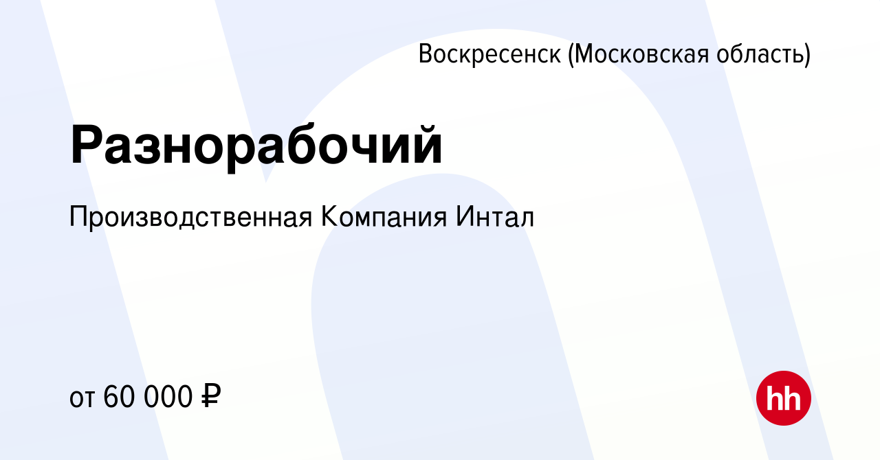 Вакансия Разнорабочий в Воскресенске, работа в компании Производственная  Компания Интал (вакансия в архиве c 14 января 2023)