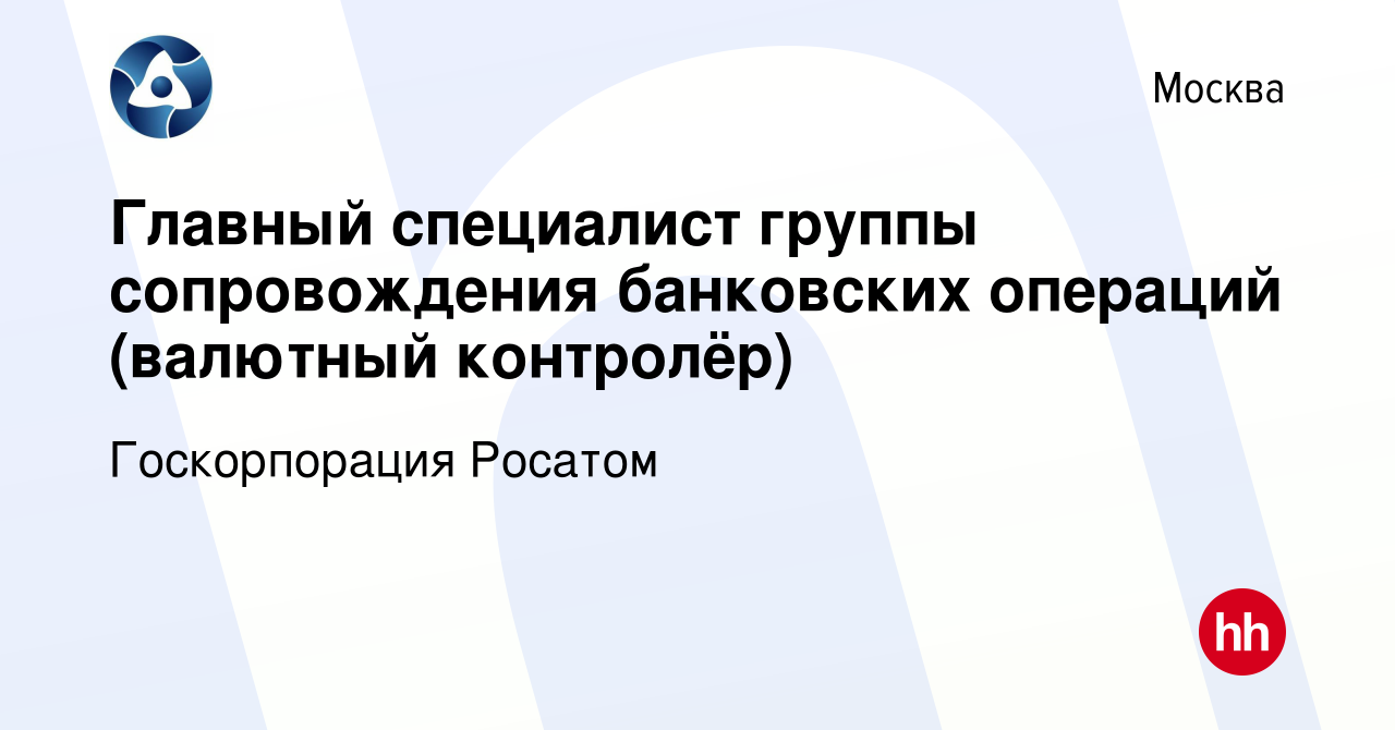 Вакансия Главный специалист группы сопровождения банковских операций  (валютный контролёр) в Москве, работа в компании Госкорпорация Росатом  (вакансия в архиве c 26 мая 2023)