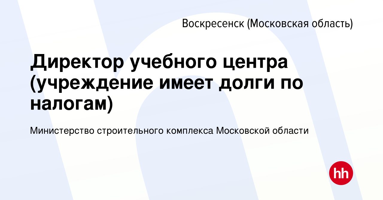 Вакансия Директор учебного центра (учреждение имеет долги по налогам) в  Воскресенске, работа в компании Министерство строительного комплекса  Московской области (вакансия в архиве c 27 декабря 2022)