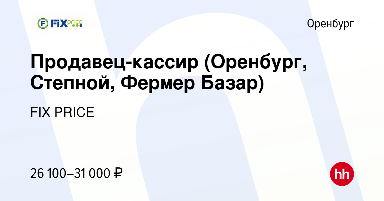 Вакансия Продавец-кассир (Оренбург, Степной, Фермер Базар) в Оренбурге,  работа в компании FIX PRICE (вакансия в архиве c 15 января 2023)