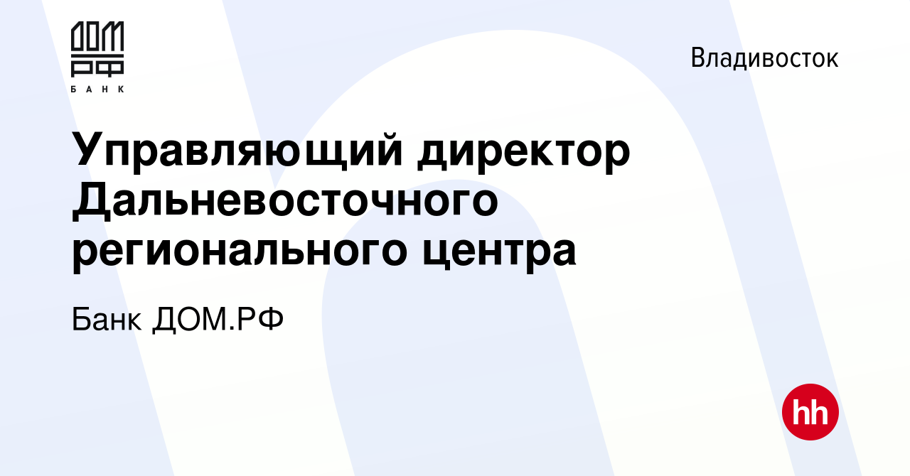 Вакансия Управляющий директор Дальневосточного регионального центра во  Владивостоке, работа в компании Банк ДОМ.РФ (вакансия в архиве c 18 февраля  2023)