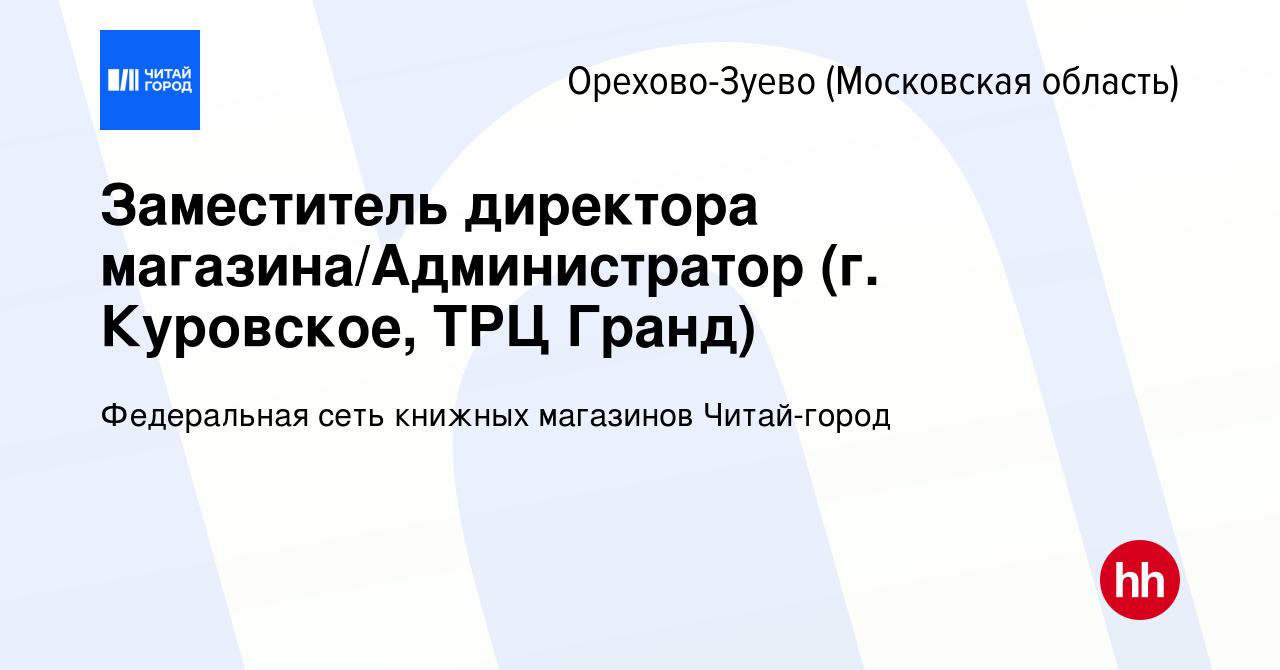 Вакансия Заместитель директора магазина/Администратор (г. Куровское, ТРЦ  Гранд) в Орехово-Зуево, работа в компании Федеральная сеть книжных  магазинов Читай-город (вакансия в архиве c 6 февраля 2023)