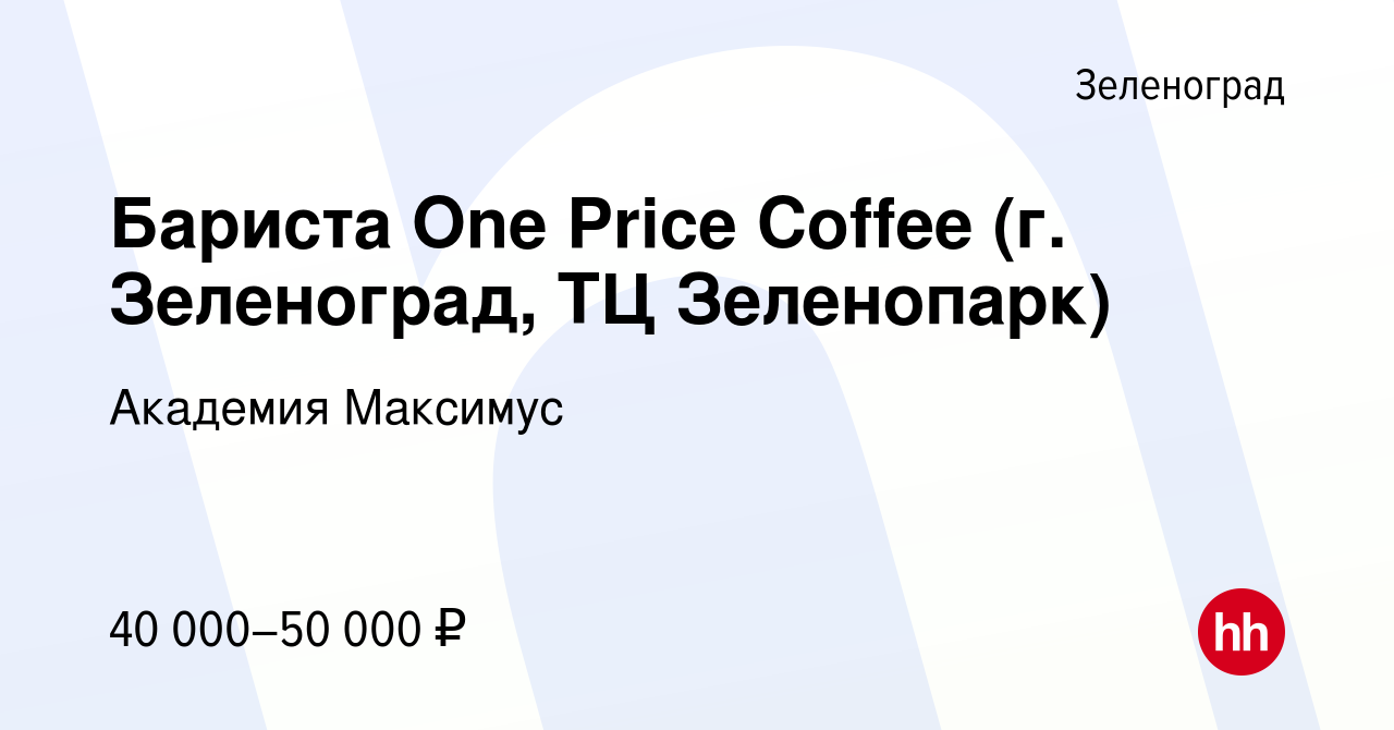 Вакансия Бариста One Price Coffee (г. Зеленоград, ТЦ Зеленопарк) в  Зеленограде, работа в компании Академия Максимус (вакансия в архиве c 10  января 2023)