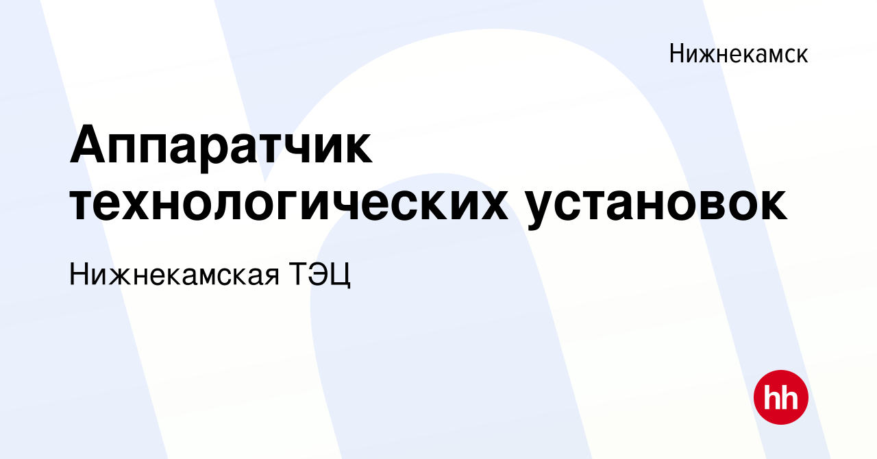 Вакансия Аппаратчик технологических установок в Нижнекамске, работа в  компании Нижнекамская ТЭЦ (вакансия в архиве c 21 января 2023)