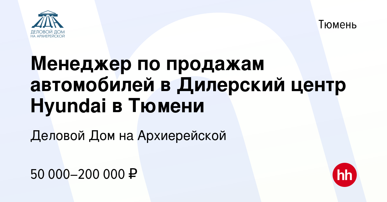 Вакансия Менеджер по продажам автомобилей в Дилерский центр Hyundai в  Тюмени в Тюмени, работа в компании Деловой Дом на Архиерейской (вакансия в  архиве c 17 февраля 2023)