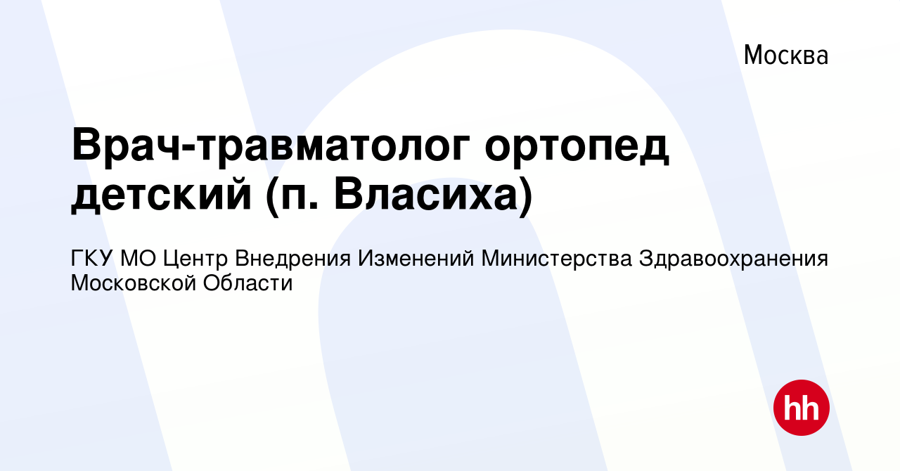 Вакансия Врач-травматолог ортопед детский (п. Власиха) в Москве, работа в  компании ГКУ МО Центр Внедрения Изменений Министерства Здравоохранения  Московской Области