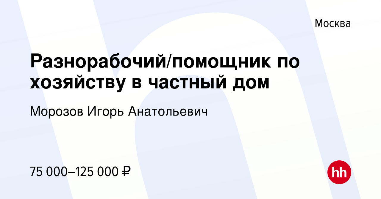 Вакансия Разнорабочий/помощник по хозяйству в частный дом в Москве, работа  в компании Морозов Игорь Анатольевич (вакансия в архиве c 31 декабря 2022)