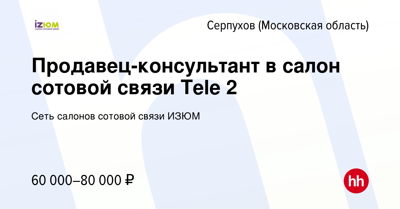 Вакансия Продавец-консультант в салон сотовой связи Тele 2 в Серпухове,  работа в компании Сеть салонов сотовой связи ИЗЮМ (вакансия в архиве c 14  февраля 2023)