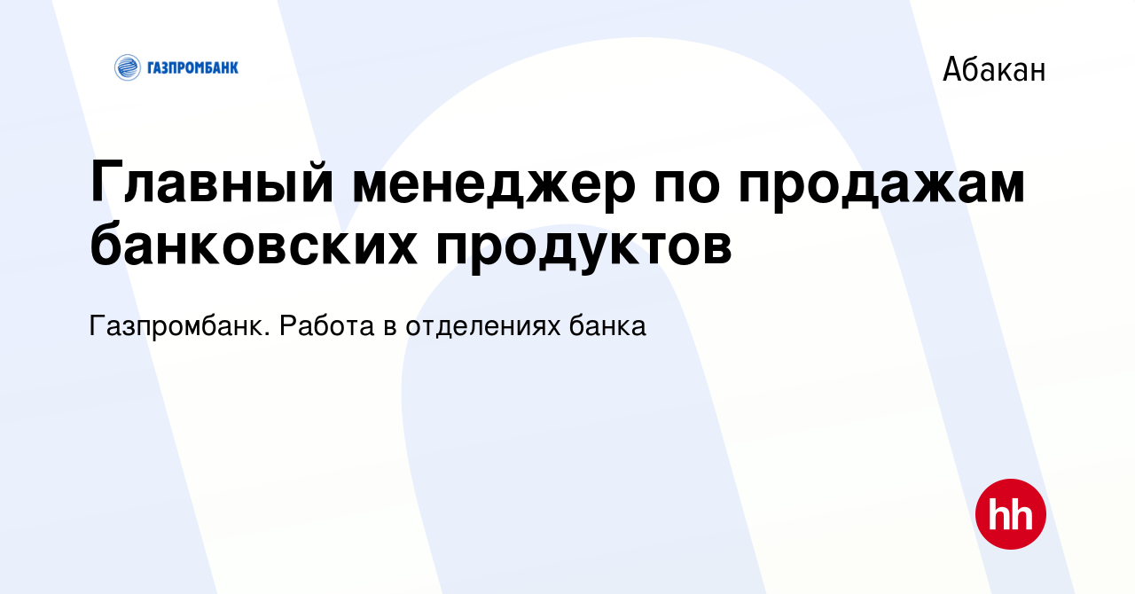 Вакансия Главный менеджер по продажам банковских продуктов в Абакане,  работа в компании Газпромбанк. Работа в отделениях банка (вакансия в архиве  c 17 мая 2023)