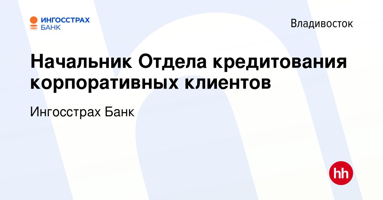 Вакансия Начальник Отдела кредитования корпоративных клиентов во  Владивостоке, работа в компании Ингосстрах Банк (вакансия в архиве c 18  апреля 2023)