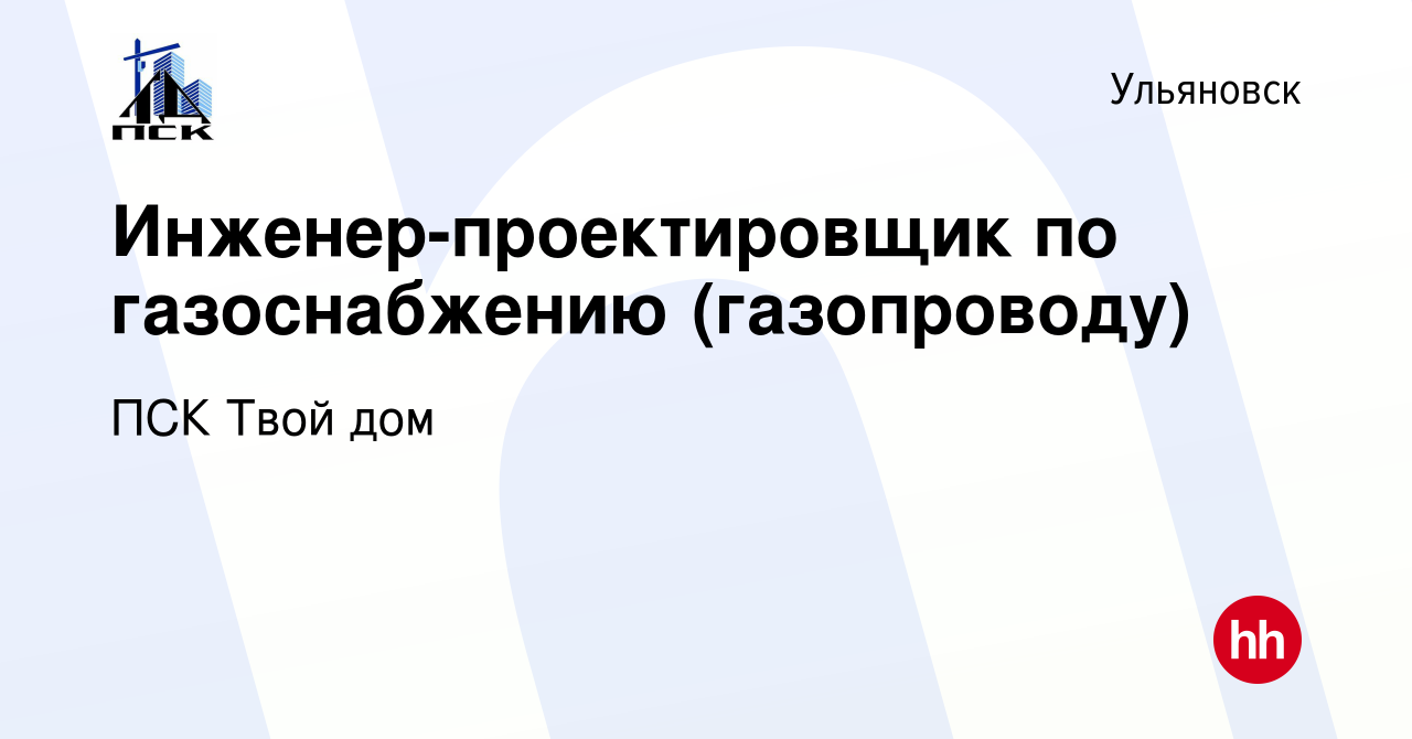 Вакансия Инженер-проектировщик по газоснабжению (газопроводу) в Ульяновске,  работа в компании ПСК Твой дом (вакансия в архиве c 28 февраля 2023)