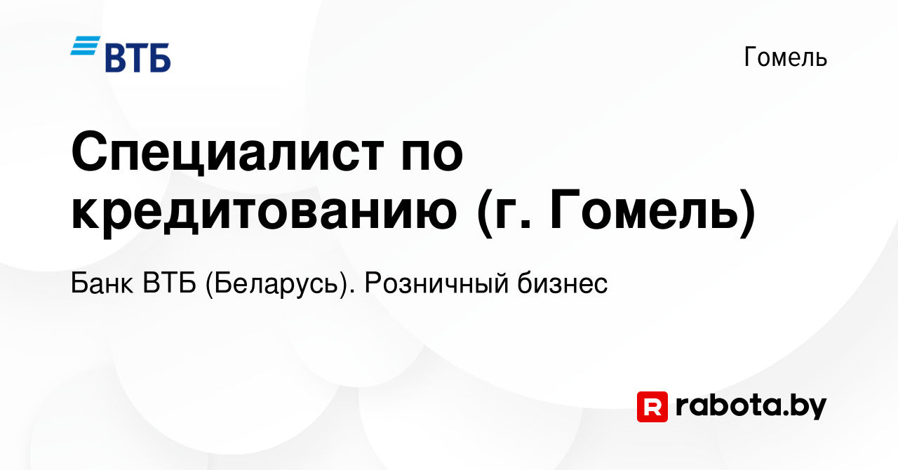 Вакансия Специалист по кредитованию (г. Гомель) в Гомеле, работа в компании  Банк ВТБ (Беларусь). Розничный бизнес (вакансия в архиве c 26 января 2023)