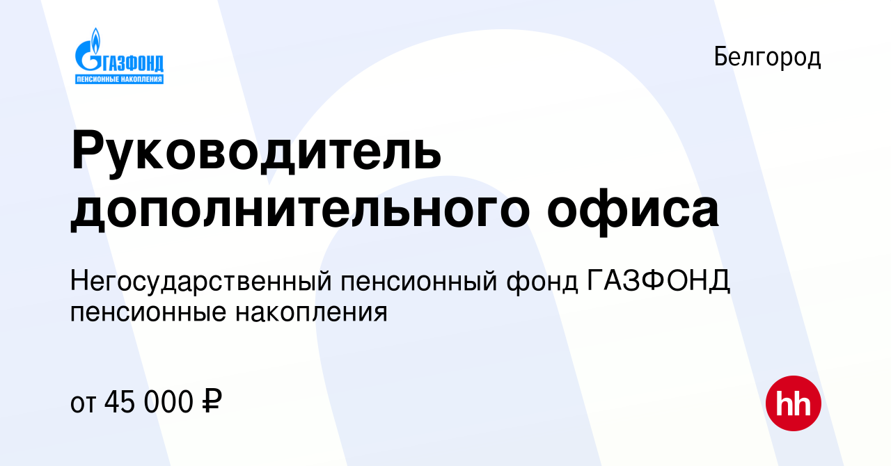 Вакансия Руководитель дополнительного офиса в Белгороде, работа в компании  Негосударственный пенсионный фонд ГАЗФОНД пенсионные накопления (вакансия в  архиве c 16 января 2023)