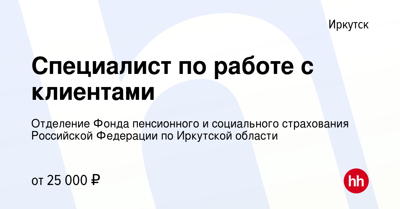 Вакансия Специалист по работе с клиентами в Иркутске, работа в компании  Отделение Фонда пенсионного и социального страхования Российской Федерации  по Иркутской области (вакансия в архиве c 13 марта 2023)