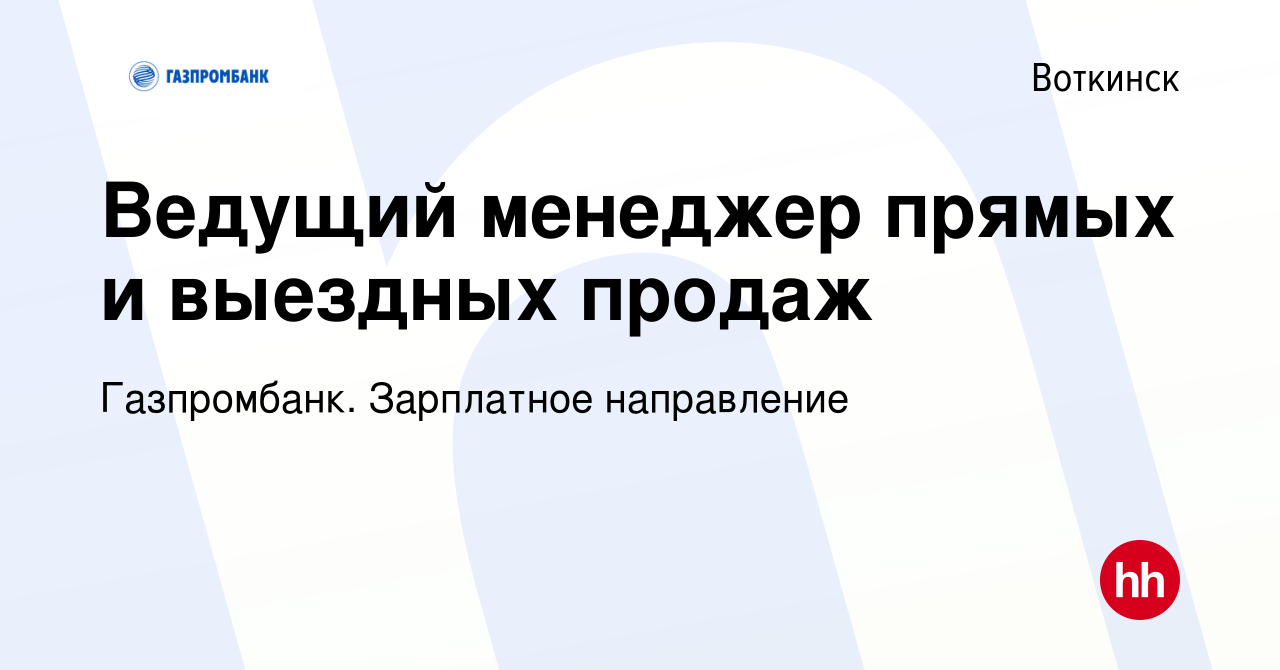 Вакансия Ведущий менеджер прямых и выездных продаж в Воткинске, работа в  компании Газпромбанк. Зарплатное направление (вакансия в архиве c 14  февраля 2023)