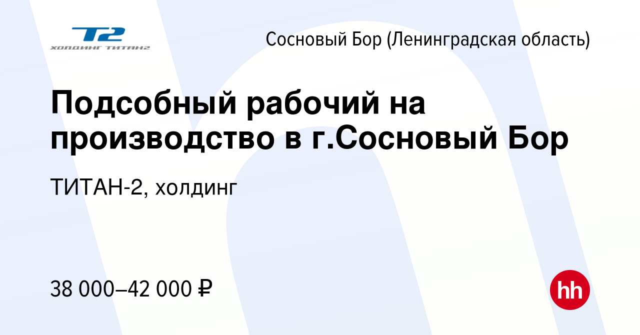 Вакансия Подсобный рабочий на производство в г.Сосновый Бор в Сосновом Бору  (Ленинградская область), работа в компании ТИТАН-2, холдинг (вакансия в  архиве c 14 февраля 2023)