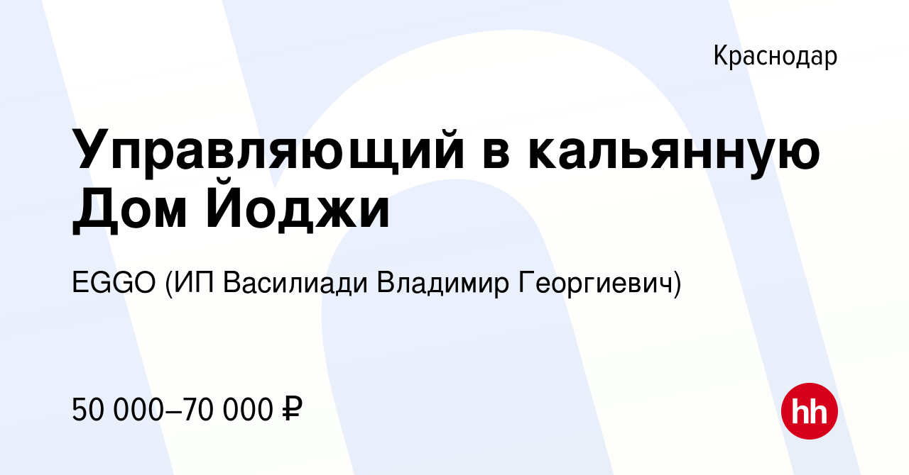 Вакансия Управляющий в кальянную Дом Йоджи в Краснодаре, работа в компании  EGGO (ИП Василиади Владимир Георгиевич) (вакансия в архиве c 26 января 2023)