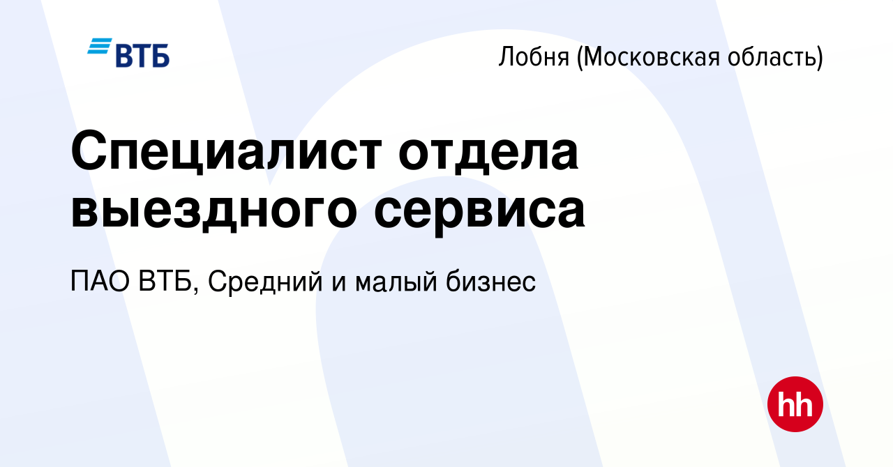 Вакансия Специалист отдела выездного сервиса в Лобне, работа в компании ПАО  ВТБ, Средний и малый бизнес (вакансия в архиве c 24 февраля 2023)