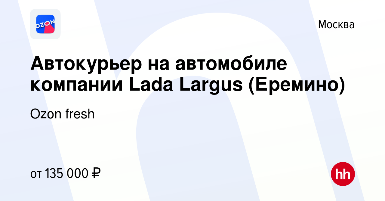 Вакансия Автокурьер на автомобиле компании Lada Largus (Еремино) в Москве,  работа в компании Ozon fresh (вакансия в архиве c 18 апреля 2024)