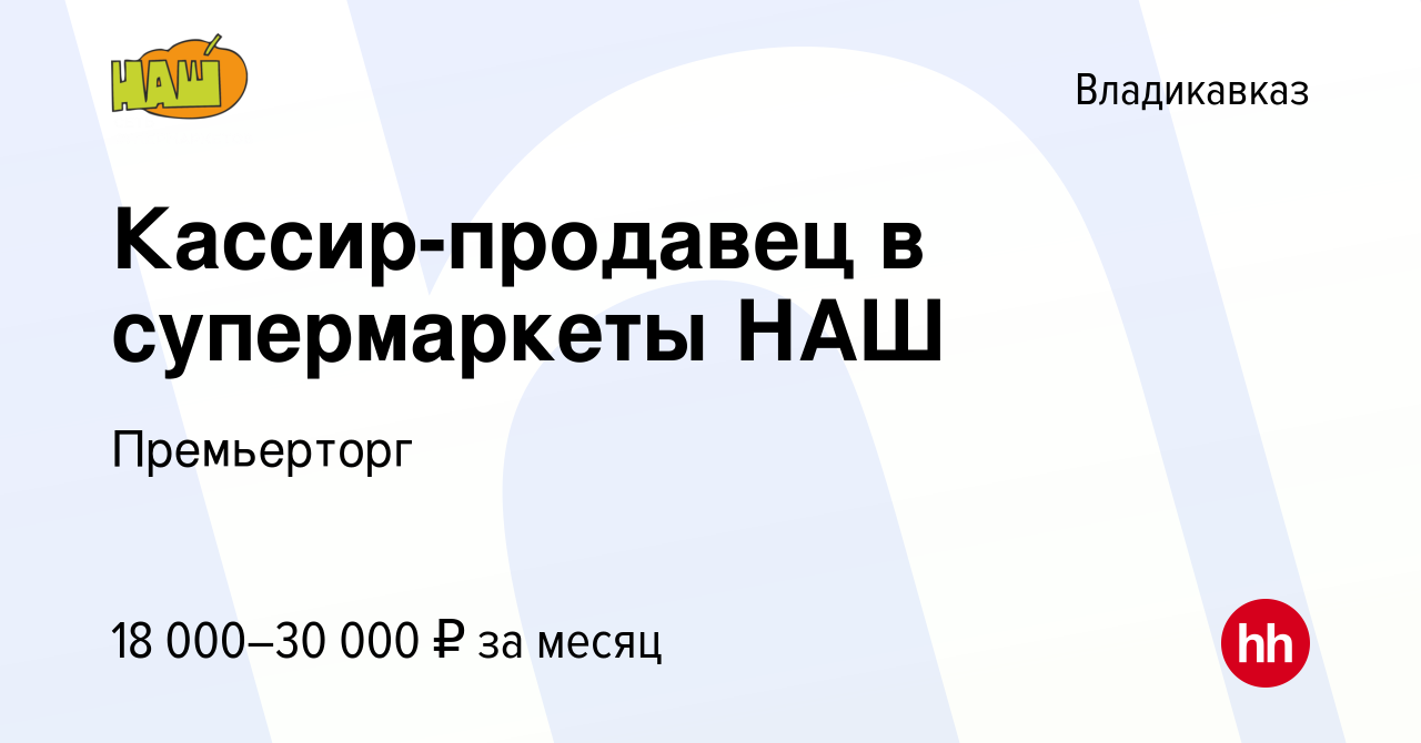 Вакансия Кассир-продавец в супермаркеты НАШ во Владикавказе, работа в  компании Премьерторг (вакансия в архиве c 25 июня 2023)