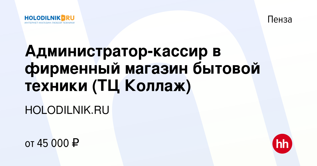 Вакансия Администратор-кассир в фирменный магазин бытовой техники (ТЦ Коллаж)  в Пензе, работа в компании HOLODILNIK.RU (вакансия в архиве c 3 февраля  2023)