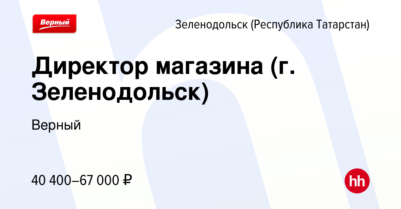 Вакансия Директор магазина (г. Зеленодольск) в Зеленодольске (Республике  Татарстан), работа в компании Верный (вакансия в архиве c 21 февраля 2023)