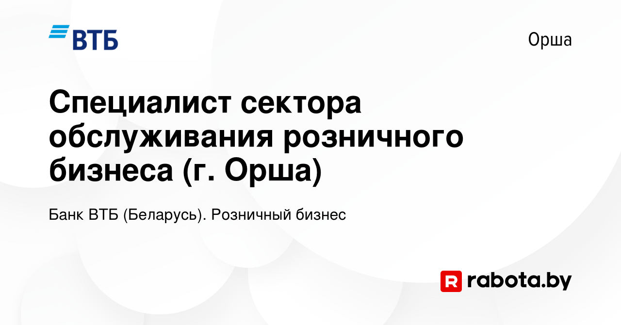 Вакансия Специалист сектора обслуживания розничного бизнеса (г. Орша) в  Орше, работа в компании Банк ВТБ (Беларусь). Розничный бизнес (вакансия в  архиве c 22 февраля 2023)