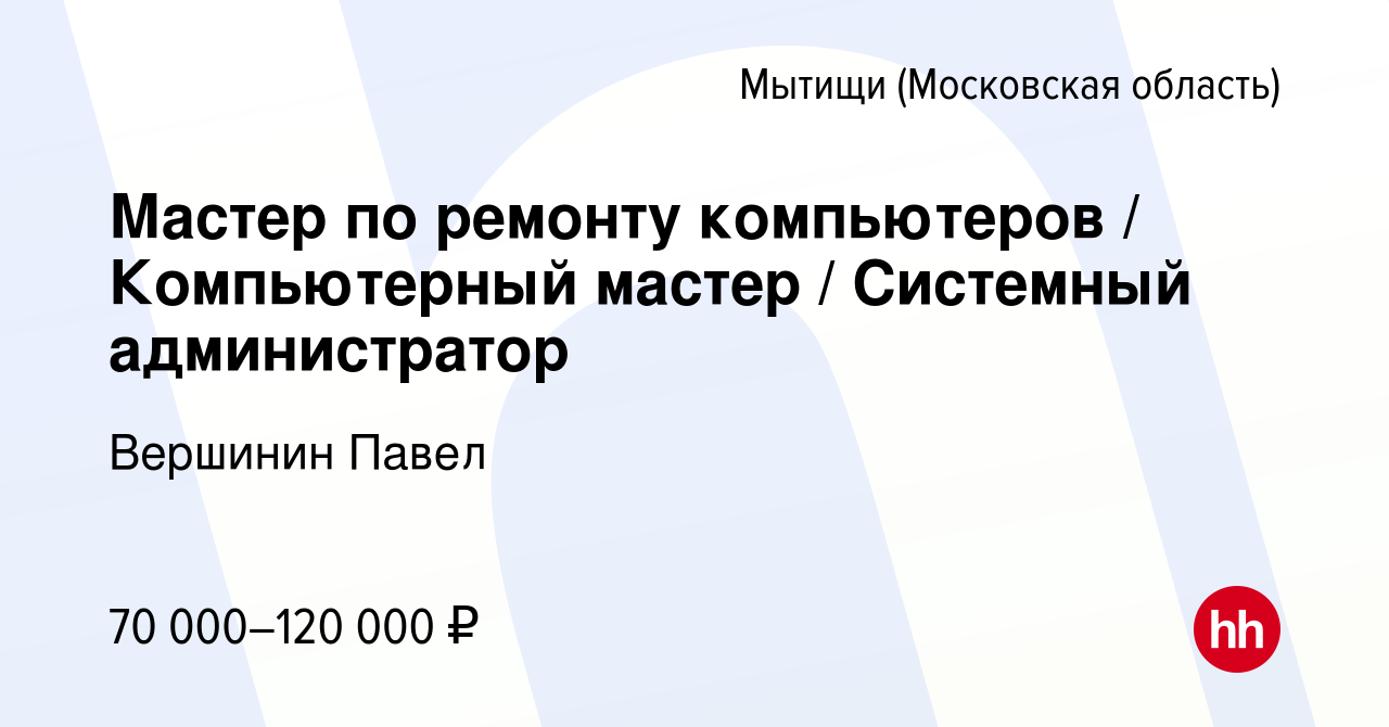 Вакансия Мастер по ремонту компьютеров / Компьютерный мастер / Системный  администратор в Мытищах, работа в компании Вершинин Павел (вакансия в  архиве c 23 февраля 2023)