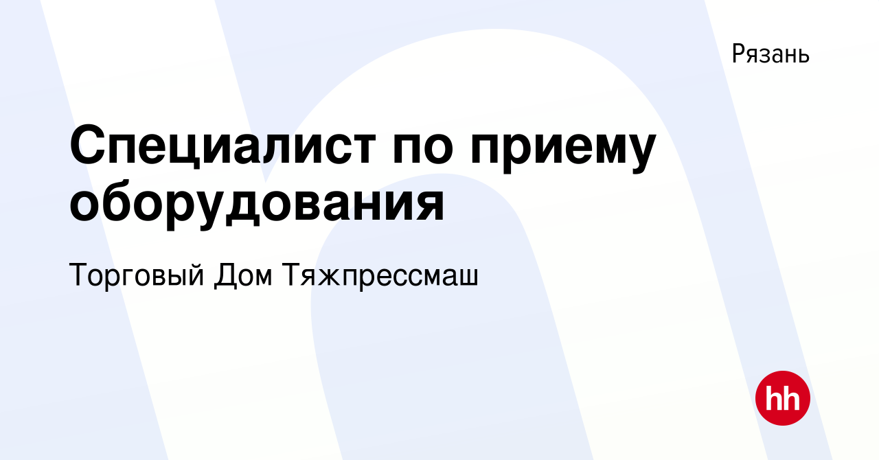 Вакансия Специалист по приему оборудования в Рязани, работа в компании  Торговый Дом Тяжпрессмаш (вакансия в архиве c 23 февраля 2023)