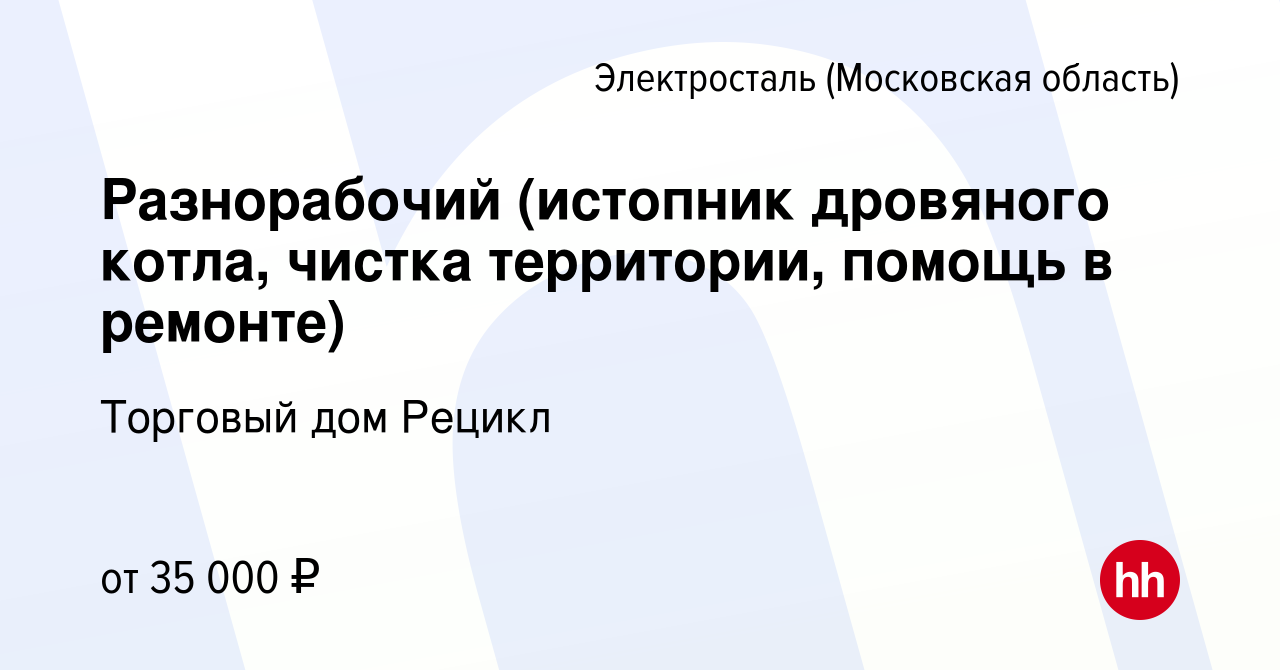 Вакансия Разнорабочий (истопник дровяного котла, чистка территории, помощь  в ремонте) в Электростали, работа в компании Торговый дом Рецикл (вакансия  в архиве c 30 января 2023)