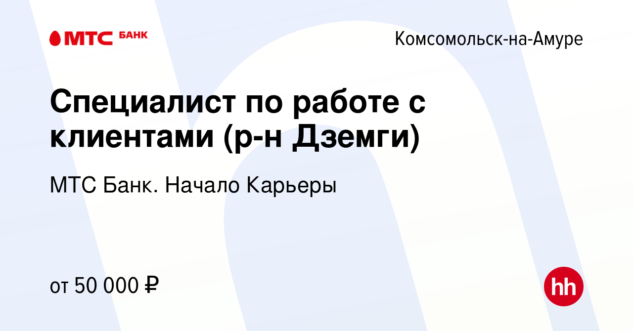 Вакансия Специалист по работе с клиентами (р-н Дземги) в  Комсомольске-на-Амуре, работа в компании МТС Банк. Начало Карьеры (вакансия  в архиве c 16 августа 2023)